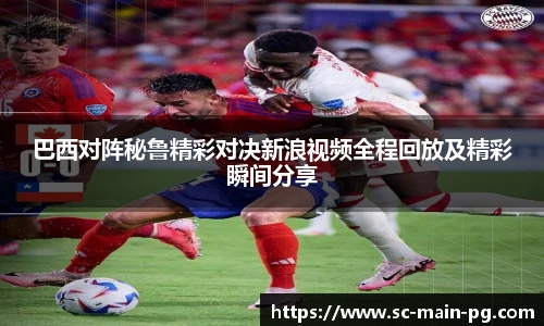 巴西对阵秘鲁精彩对决新浪视频全程回放及精彩瞬间分享